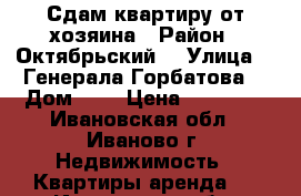 Сдам квартиру от хозяина › Район ­ Октябрьский  › Улица ­  Генерала Горбатова, › Дом ­ 5 › Цена ­ 10 000 - Ивановская обл., Иваново г. Недвижимость » Квартиры аренда   . Ивановская обл.